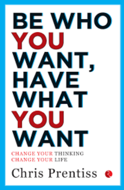 BE WHO YOU WANT,HAVE WHAT YOU WANT: Change Your Thinking, Change Your Life (Paperback )– by Chris Prentiss