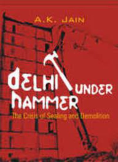 Delhi Under the Hammer: The Crisis of Sealing and Demolition ( Hardcover )–by Jain Author, A.K.