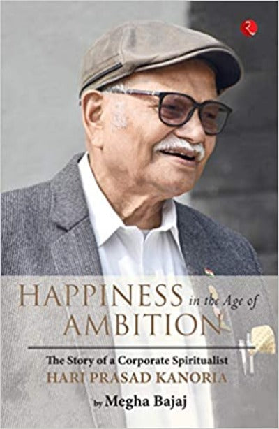 HAPPINESS IN THE AGE OF AMBITION The Story of a Corporate Spiritualist: Hari Prasad Kanoria (Paperback) – by Megha Bajaj